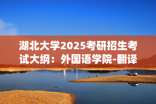 湖北大学2025考研招生考试大纲：外国语学院-翻译基础(英语)_学习网官网