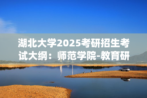 湖北大学2025考研招生考试大纲：师范学院-教育研究方法_学习网官网