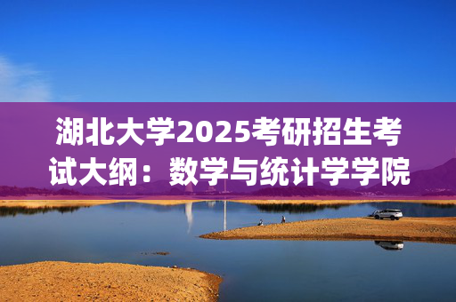 湖北大学2025考研招生考试大纲：数学与统计学学院-高等代数_学习网官网