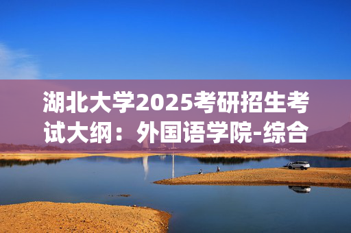 湖北大学2025考研招生考试大纲：外国语学院-综合日语_学习网官网