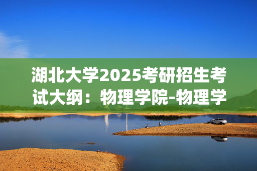 湖北大学2025考研招生考试大纲：物理学院-物理学科教学论_学习网官网