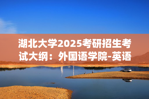 湖北大学2025考研招生考试大纲：外国语学院-英语教学法_学习网官网