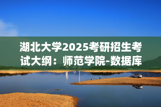 湖北大学2025考研招生考试大纲：师范学院-数据库原理与C语言程序设计_学习网官网