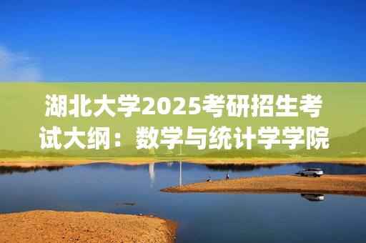 湖北大学2025考研招生考试大纲：数学与统计学学院-统计学_学习网官网