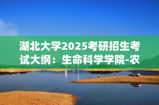 湖北大学2025考研招生考试大纲：生命科学学院-农业知识综合一_学习网官网