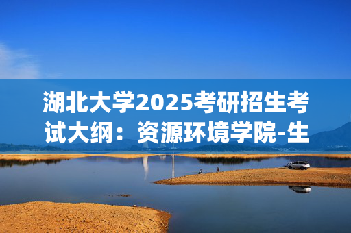 湖北大学2025考研招生考试大纲：资源环境学院-生态学_学习网官网