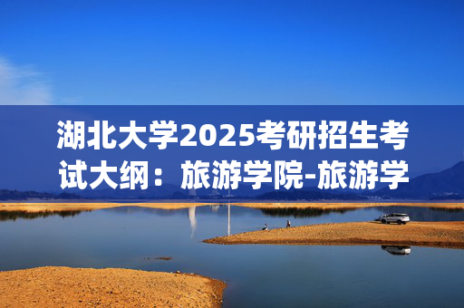 湖北大学2025考研招生考试大纲：旅游学院-旅游学概论_学习网官网