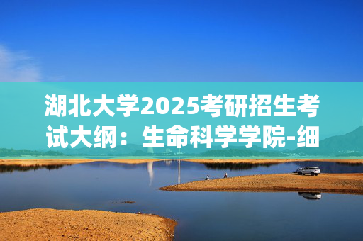 湖北大学2025考研招生考试大纲：生命科学学院-细胞生物学_学习网官网