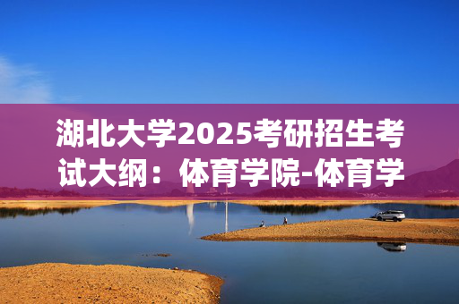 湖北大学2025考研招生考试大纲：体育学院-体育学综合、体育综合_学习网官网