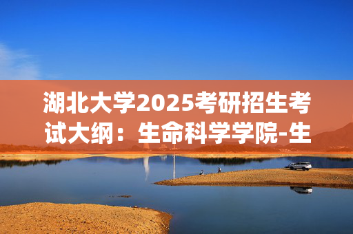 湖北大学2025考研招生考试大纲：生命科学学院-生物化学_学习网官网