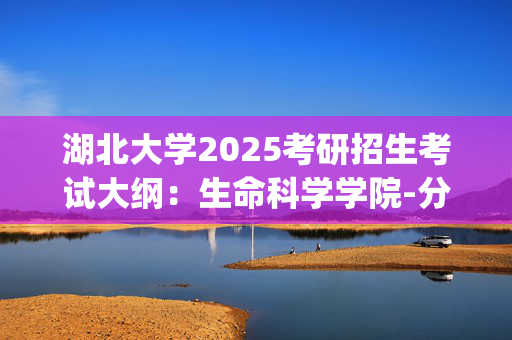 湖北大学2025考研招生考试大纲：生命科学学院-分子生物学基础_学习网官网