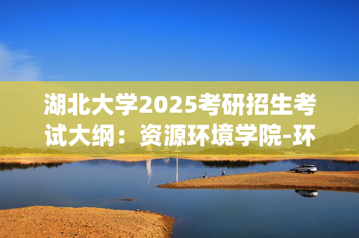 湖北大学2025考研招生考试大纲：资源环境学院-环境科学与工程导论_学习网官网