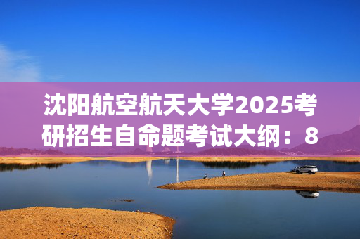 沈阳航空航天大学2025考研招生自命题考试大纲：820工程热力学_学习网官网