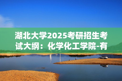 湖北大学2025考研招生考试大纲：化学化工学院-有机化学_学习网官网