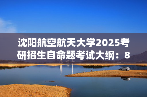 沈阳航空航天大学2025考研招生自命题考试大纲：809自动控制原理_学习网官网