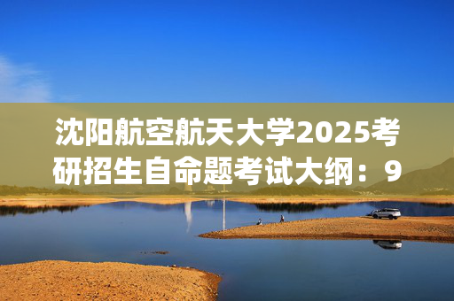 沈阳航空航天大学2025考研招生自命题考试大纲：901快题设计_学习网官网