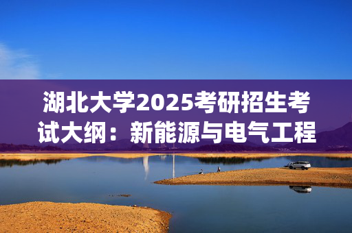 湖北大学2025考研招生考试大纲：新能源与电气工程学院-高分子化学_学习网官网