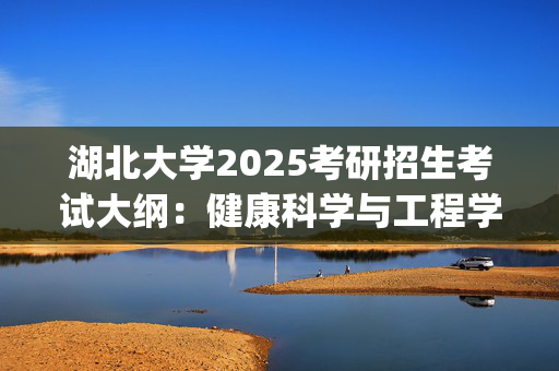 湖北大学2025考研招生考试大纲：健康科学与工程学院-药学业务综合二_学习网官网