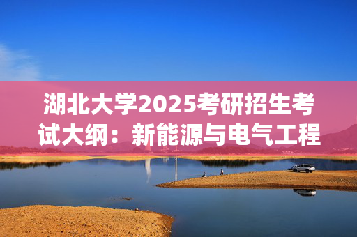 湖北大学2025考研招生考试大纲：新能源与电气工程学院-材料科学基础_学习网官网