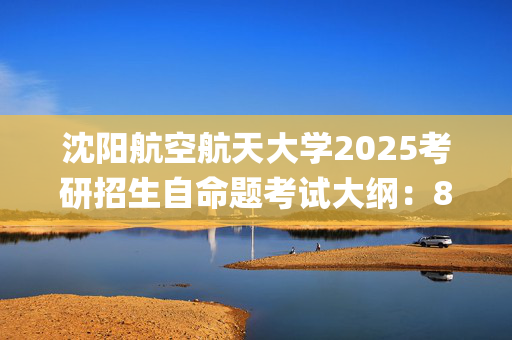 沈阳航空航天大学2025考研招生自命题考试大纲：808信号与系统_学习网官网