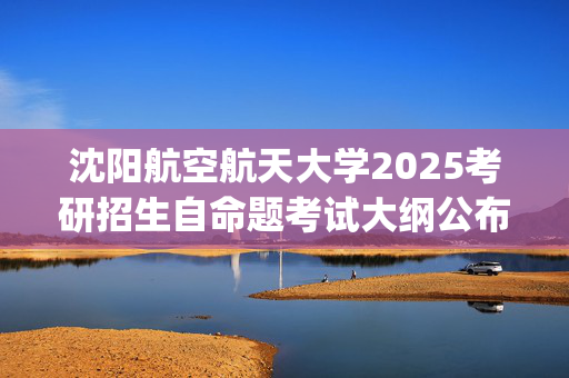 沈阳航空航天大学2025考研招生自命题考试大纲公布_学习网官网