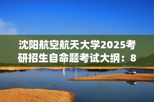 沈阳航空航天大学2025考研招生自命题考试大纲：812高等代数_学习网官网