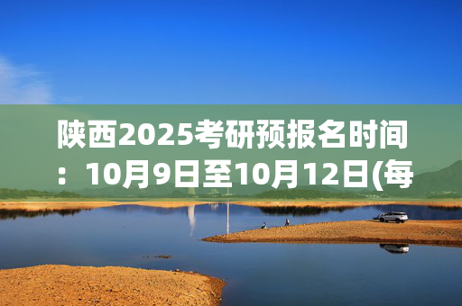 陕西2025考研预报名时间：10月9日至10月12日(每日9:00～22:00)_学习网官网