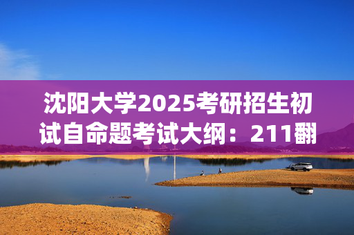 沈阳大学2025考研招生初试自命题考试大纲：211翻译硕士(英语)_学习网官网