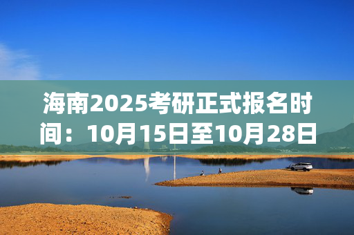 海南2025考研正式报名时间：10月15日至10月28日(每日9:00～22:00)_学习网官网