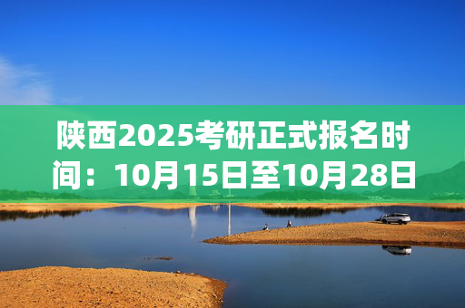 陕西2025考研正式报名时间：10月15日至10月28日(每日9:00～22:00)_学习网官网