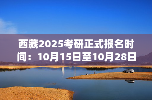 西藏2025考研正式报名时间：10月15日至10月28日(每日9:00～22:00)_学习网官网