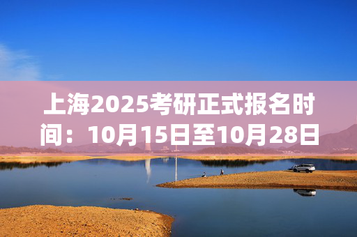 上海2025考研正式报名时间：10月15日至10月28日(每日9:00～22:00)_学习网官网