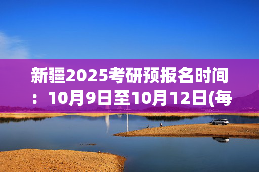 新疆2025考研预报名时间：10月9日至10月12日(每日9:00～22:00)_学习网官网