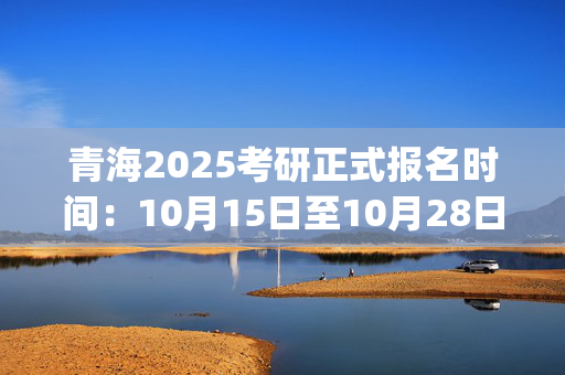 青海2025考研正式报名时间：10月15日至10月28日(每日9:00～22:00)_学习网官网