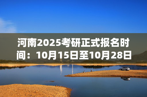 河南2025考研正式报名时间：10月15日至10月28日(每日9:00～22:00)_学习网官网