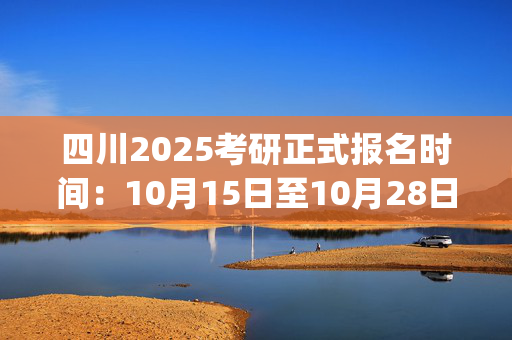 四川2025考研正式报名时间：10月15日至10月28日(每日9:00～22:00)_学习网官网