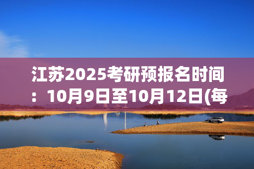 江苏2025考研预报名时间：10月9日至10月12日(每日9:00～22:00)_学习网官网