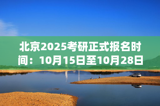 北京2025考研正式报名时间：10月15日至10月28日(每日9:00～22:00)_学习网官网