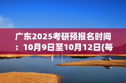 广东2025考研预报名时间：10月9日至10月12日(每日9:00～22:00)_学习网官网