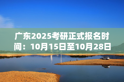 广东2025考研正式报名时间：10月15日至10月28日(每日9:00～22:00)_学习网官网