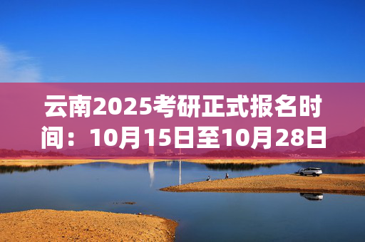 云南2025考研正式报名时间：10月15日至10月28日(每日9:00～22:00)_学习网官网