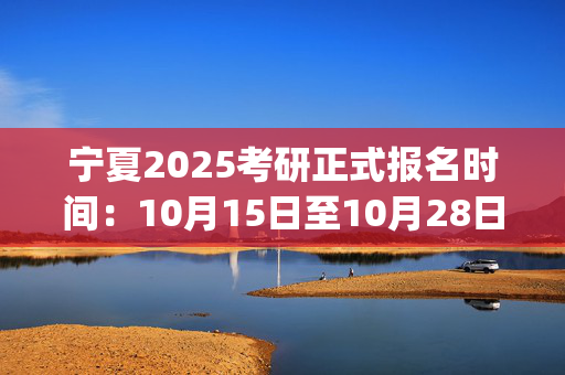 宁夏2025考研正式报名时间：10月15日至10月28日(每日9:00～22:00)_学习网官网