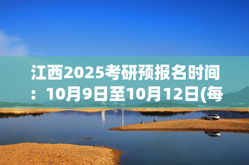 江西2025考研预报名时间：10月9日至10月12日(每日9:00～22:00)_学习网官网