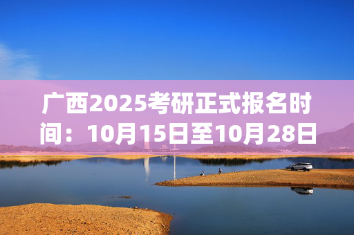 广西2025考研正式报名时间：10月15日至10月28日(每日9:00～22:00)_学习网官网