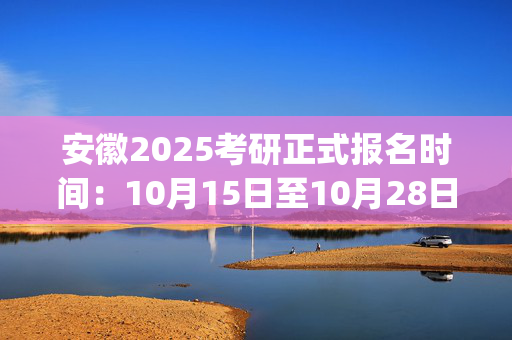 安徽2025考研正式报名时间：10月15日至10月28日(每日9:00～22:00)_学习网官网