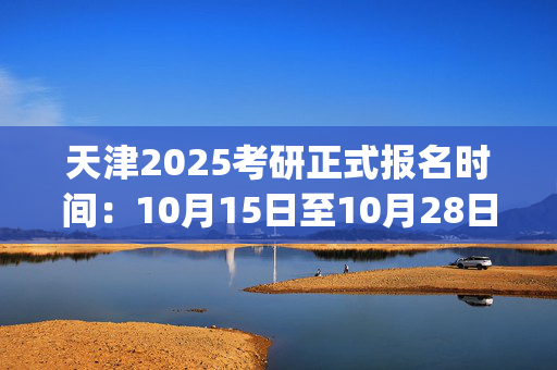 天津2025考研正式报名时间：10月15日至10月28日(每日9:00～22:00)_学习网官网