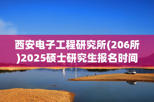 西安电子工程研究所(206所)2025硕士研究生报名时间&研究生报名流程_学习网官网