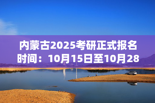 内蒙古2025考研正式报名时间：10月15日至10月28日(每日9:00～22:00)_学习网官网