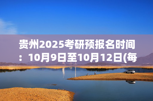 贵州2025考研预报名时间：10月9日至10月12日(每日9:00～22:00)_学习网官网