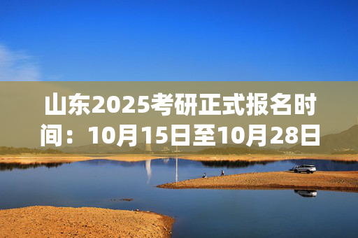 山东2025考研正式报名时间：10月15日至10月28日(每日9:00～22:00)_学习网官网